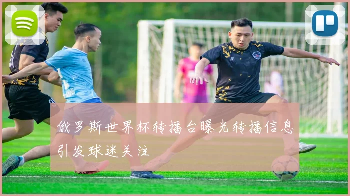 俄罗斯世界杯转播台曝光转播信息引发球迷关注