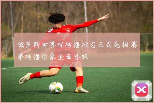 俄罗斯世界杯转播标志正式亮相 赛事转播形象全面升级